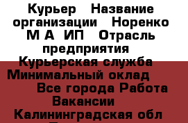 Курьер › Название организации ­ Норенко М А, ИП › Отрасль предприятия ­ Курьерская служба › Минимальный оклад ­ 15 000 - Все города Работа » Вакансии   . Калининградская обл.,Приморск г.